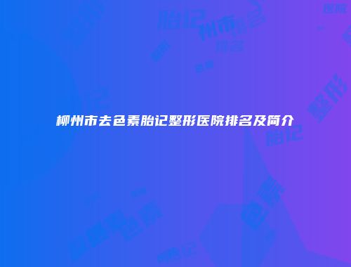 柳州市去色素胎记整形医院排名及简介