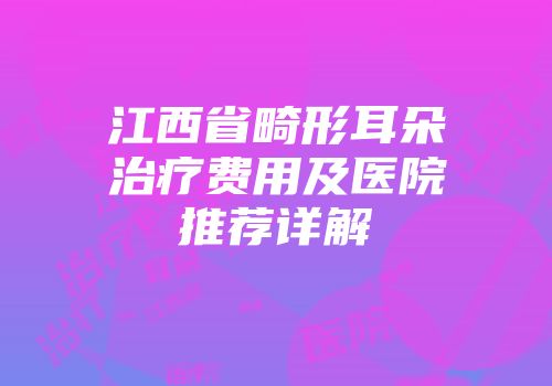 江西省畸形耳朵治疗费用及医院推荐详解