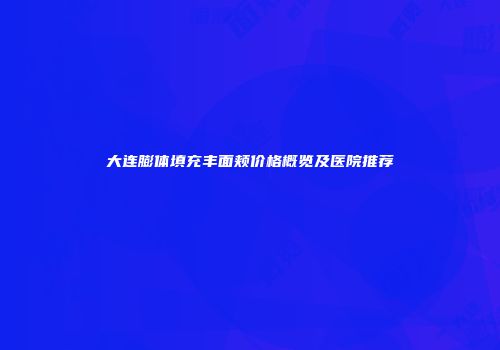 大连膨体填充丰面颊价格概览及医院推荐