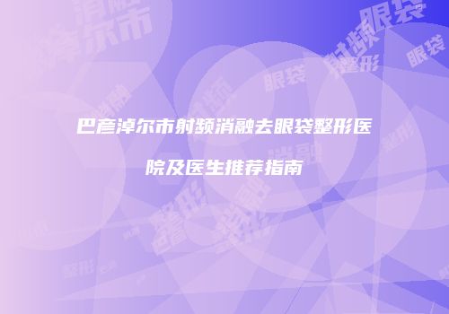 巴彦淖尔市射频消融去眼袋整形医院及医生推荐指南
