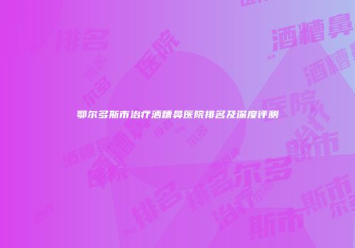鄂尔多斯市治疗酒糟鼻医院排名及深度评测