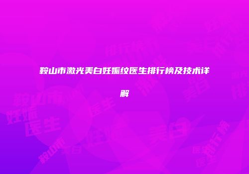 鞍山市激光美白妊娠纹医生排行榜及技术详解