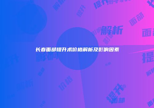 长春面部提升术价格解析及影响因素