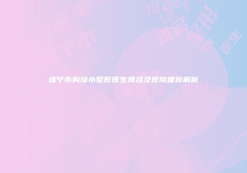 遂宁市胸缩小整形医生排名及医院推荐解析