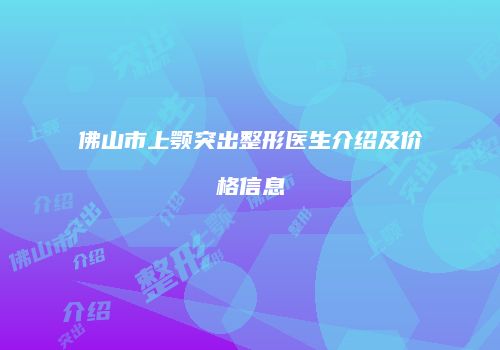 佛山市上颚突出整形医生介绍及价格信息