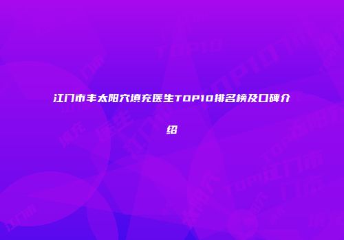 江门市丰太阳穴填充医生TOP10排名榜及口碑介绍