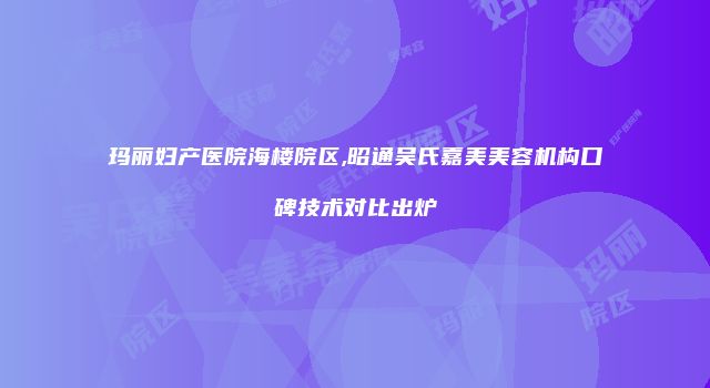 玛丽妇产医院海楼院区,昭通吴氏嘉美美容机构口碑技术对比出炉