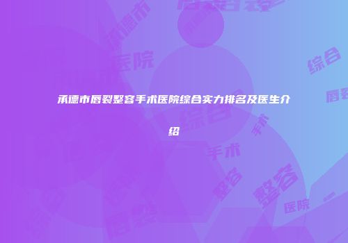 承德市唇裂整容手术医院综合实力排名及医生介绍