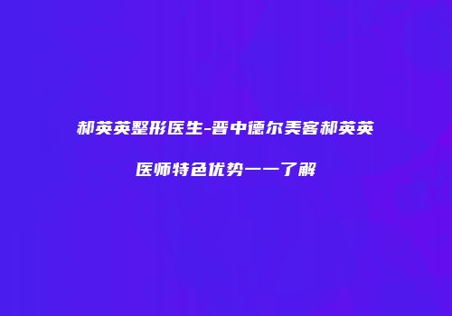 郝英英整形医生-晋中德尔美客郝英英医师特色优势一一了解