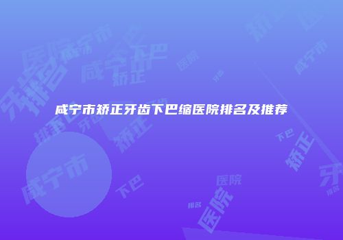 咸宁市矫正牙齿下巴缩医院排名及推荐