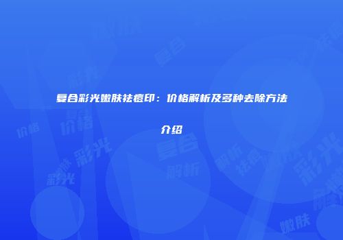 复合彩光嫩肤祛痘印：价格解析及多种去除方法介绍