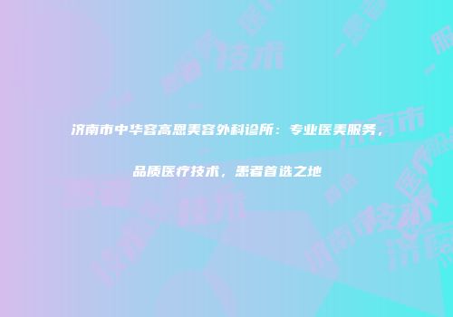 济南市中华容高恩美容外科诊所：专业医美服务，品质医疗技术，患者首选之地
