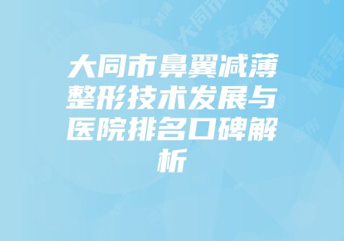 大同市鼻翼减薄整形技术发展与医院排名口碑解析