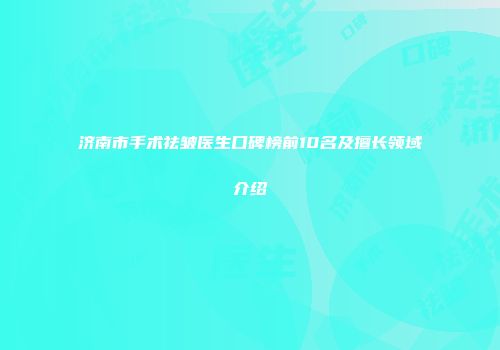 济南市手术祛皱医生口碑榜前10名及擅长领域介绍