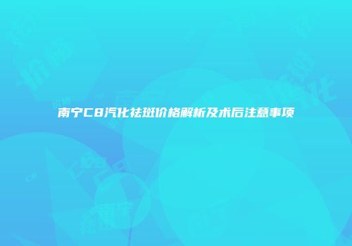 南宁C8汽化祛斑价格解析及术后注意事项