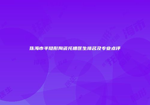 珠海市半隐形陶瓷托槽医生排名及专业点评