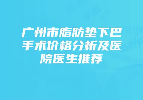 广州市脂肪垫下巴手术价格分析及医院医生推荐