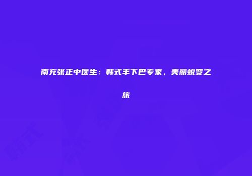 南充张正中医生：韩式丰下巴专家，美丽蜕变之旅