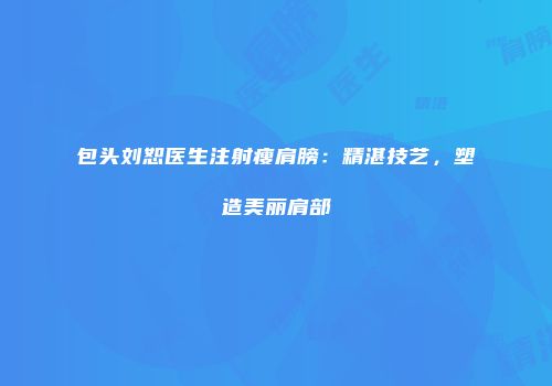 包头刘恕医生注射瘦肩膀：精湛技艺，塑造美丽肩部