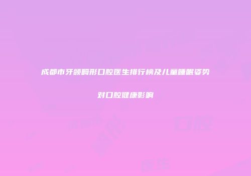 成都市牙颌畸形口腔医生排行榜及儿童睡眠姿势对口腔健康影响