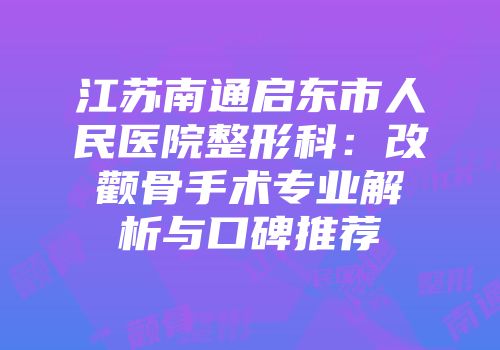 江苏南通启东市人民医院整形科：改颧骨手术专业解析与口碑推荐