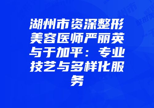 湖州市资深整形美容医师严丽英与于加平：专业技艺与多样化服务