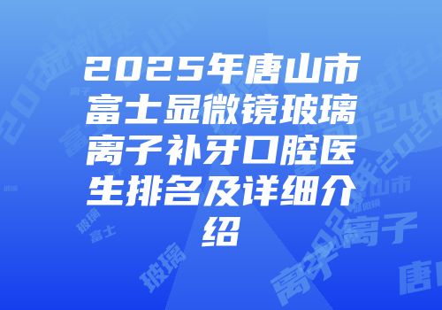 2025年唐山市富士显微镜玻璃离子补牙口腔医生排名及详细介绍