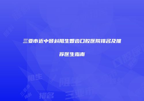 三亚市近中倾斜阻生智齿口腔医院排名及推荐医生指南