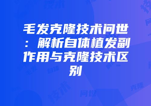 毛发克隆技术问世：解析自体植发副作用与克隆技术区别