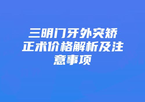 三明门牙外突矫正术价格解析及注意事项