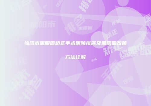 绵阳市黑眼圈矫正手术医院排名及黑眼圈改善方法详解