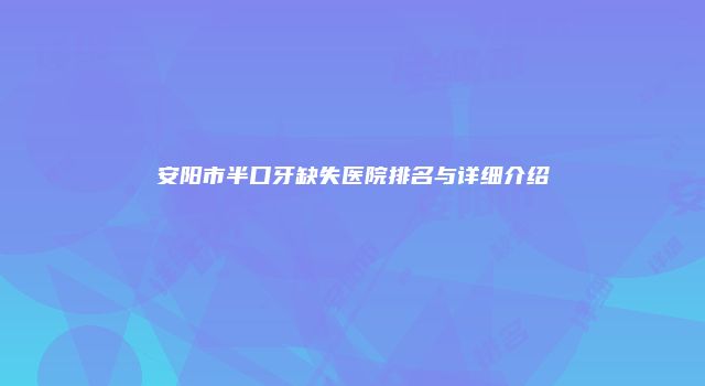 安阳市半口牙缺失医院排名与详细介绍