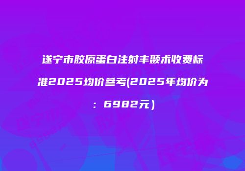 遂宁市胶原蛋白注射丰颞术收费标准2025均价参考(2025年均价为：6982元）