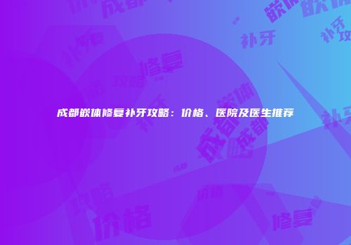 成都嵌体修复补牙攻略：价格、医院及医生推荐