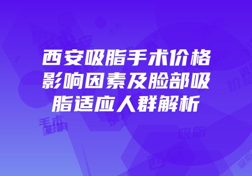 西安吸脂手术价格影响因素及脸部吸脂适应人群解析