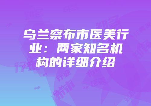 乌兰察布市医美行业：两家知名机构的详细介绍
