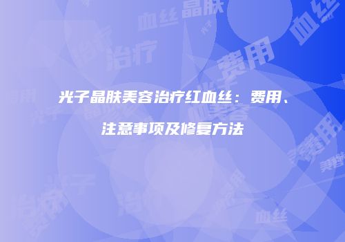 光子晶肤美容治疗红血丝：费用、注意事项及修复方法