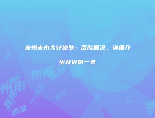 泉州市水光针嫩肤：医院概况、详细介绍及价格一览