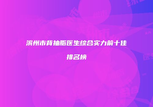 滨州市背抽脂医生综合实力前十佳排名榜