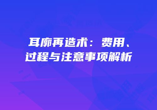 耳廓再造术：费用、过程与注意事项解析