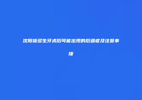 沈阳拔多生牙术后可能出现的后遗症及注意事项