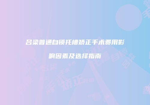 吕梁普通自锁托槽矫正手术费用影响因素及选择指南