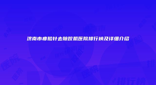 济南市瘦脸针去除咬肌医院排行榜及详细介绍