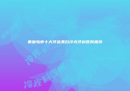 秦皇岛市十大牙齿美白冷光牙科医院推荐