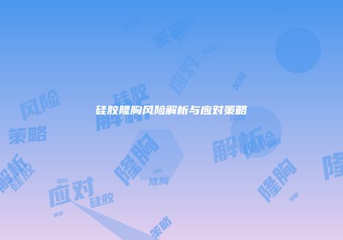硅胶隆胸风险解析与应对策略