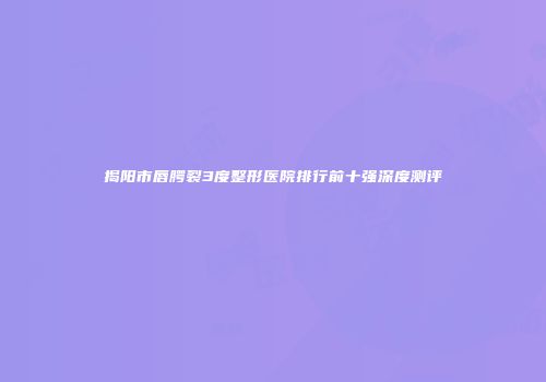 揭阳市唇腭裂3度整形医院排行前十强深度测评