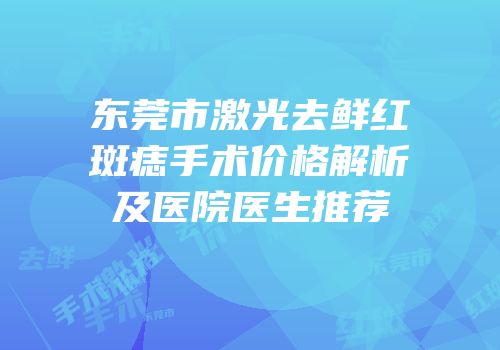 东莞市激光去鲜红斑痣手术价格解析及医院医生推荐
