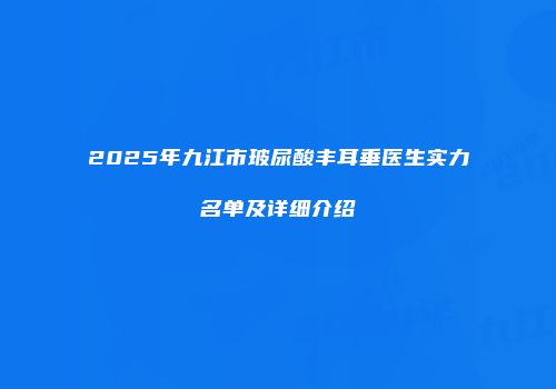 2025年九江市玻尿酸丰耳垂医生实力名单及详细介绍