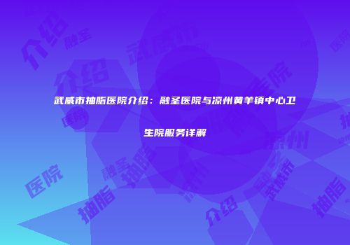 武威市抽脂医院介绍：融圣医院与凉州黄羊镇中心卫生院服务详解