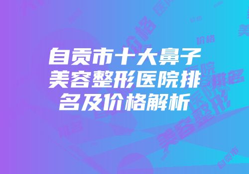 自贡市十大鼻子美容整形医院排名及价格解析
